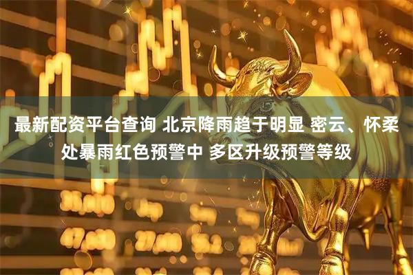 最新配资平台查询 北京降雨趋于明显 密云、怀柔处暴雨红色预警中 多区升级预警等级