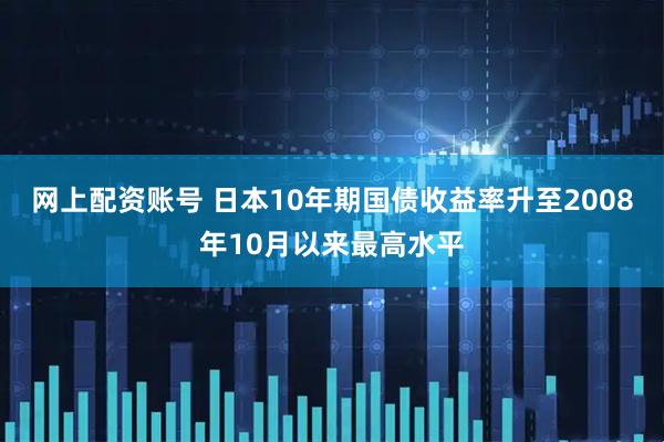 网上配资账号 日本10年期国债收益率升至2008年10月以来最高水平