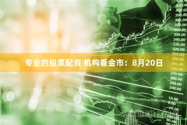 专业的股票配资 机构看金市：8月20日