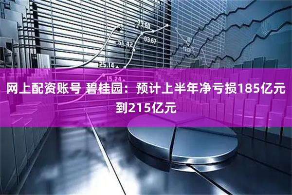 网上配资账号 碧桂园：预计上半年净亏损185亿元到215亿元