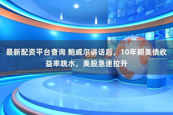最新配资平台查询 鲍威尔讲话后，10年期美债收益率跳水，美股急速拉升