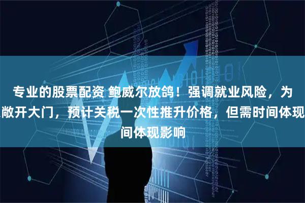 专业的股票配资 鲍威尔放鸽！强调就业风险，为降息敞开大门，预计关税一次性推升价格，但需时间体现影响