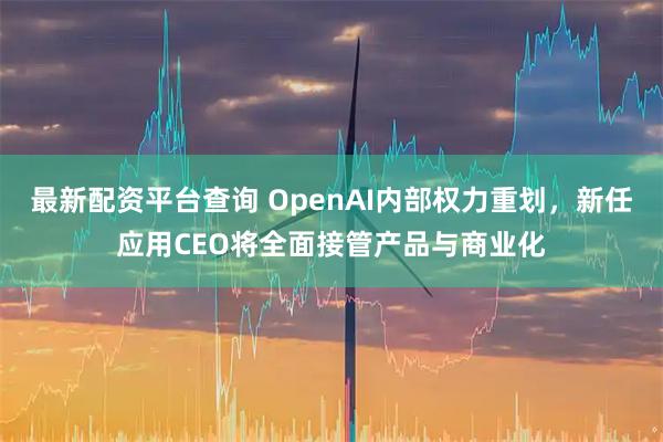 最新配资平台查询 OpenAI内部权力重划，新任应用CEO将全面接管产品与商业化