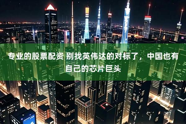 专业的股票配资 别找英伟达的对标了，中国也有自己的芯片巨头