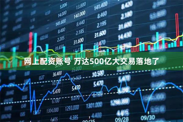 网上配资账号 万达500亿大交易落地了