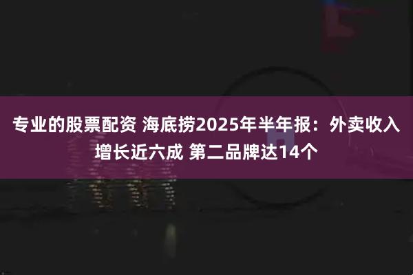 专业的股票配资 海底捞2025年半年报：外卖收入增长近六成 第二品牌达14个
