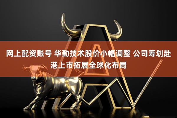 网上配资账号 华勤技术股价小幅调整 公司筹划赴港上市拓展全球化布局