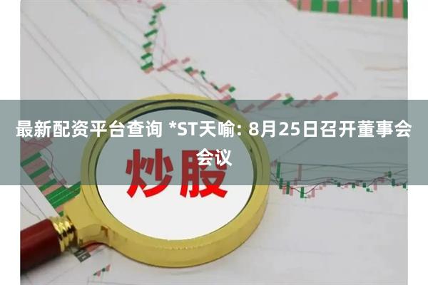 最新配资平台查询 *ST天喻: 8月25日召开董事会会议