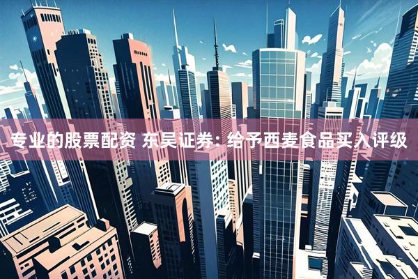 专业的股票配资 东吴证券: 给予西麦食品买入评级