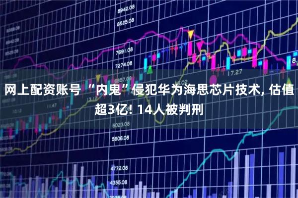 网上配资账号 “内鬼”侵犯华为海思芯片技术, 估值超3亿! 14人被判刑