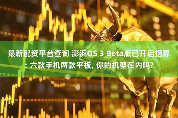 最新配资平台查询 澎湃OS 3 Beta版已开启招募: 六款手机两款平板, 你的机型在内吗?