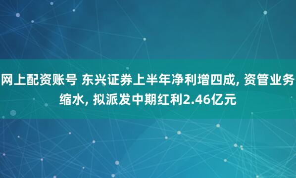 网上配资账号 东兴证券上半年净利增四成, 资管业务缩水, 拟派发中期红利2.46亿元
