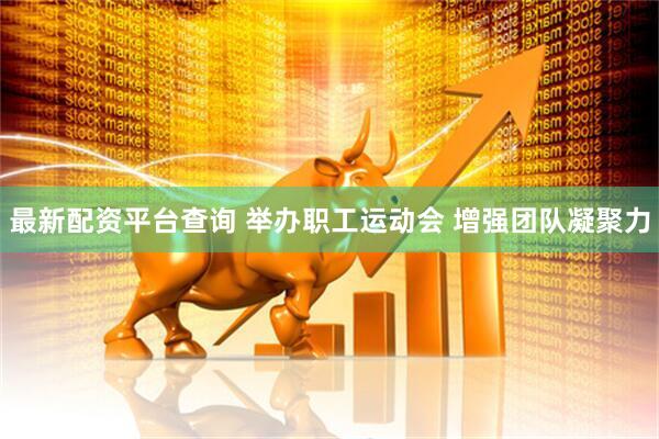 最新配资平台查询 举办职工运动会&#32;增强团队凝聚力
