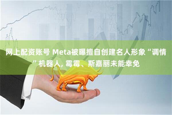 网上配资账号 Meta被曝擅自创建名人形象“调情”机器人, 霉霉、斯嘉丽未能幸免
