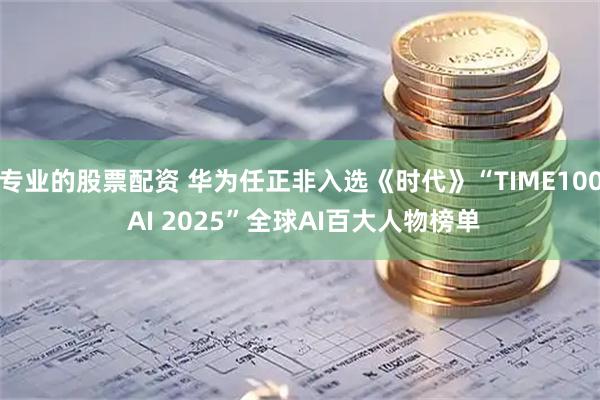 专业的股票配资 华为任正非入选《时代》“TIME100 AI 2025”全球AI百大人物榜单