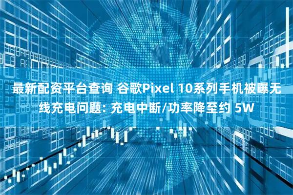 最新配资平台查询 谷歌Pixel 10系列手机被曝无线充电问题: 充电中断/功率降至约 5W