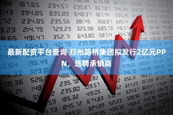 最新配资平台查询 郑州路桥集团拟发行2亿元PPN，选聘承销商