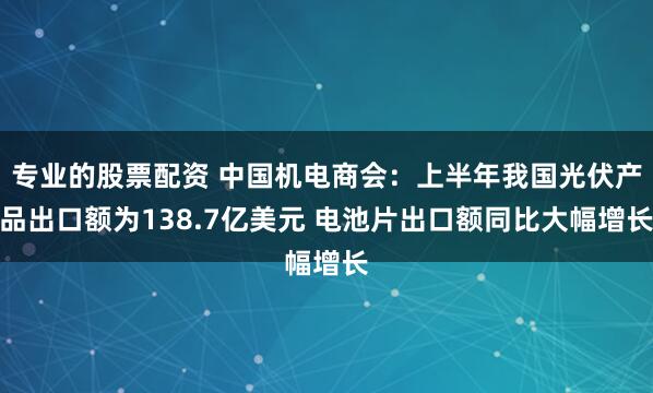 专业的股票配资 中国机电商会：上半年我国光伏产品出口额为138.7亿美元 电池片出口额同比大幅增长