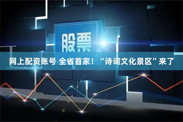 网上配资账号 全省首家！“诗词文化景区”来了