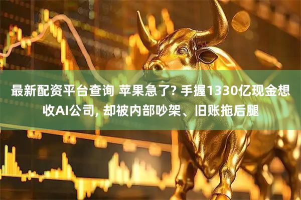 最新配资平台查询 苹果急了? 手握1330亿现金想收AI公司, 却被内部吵架、旧账拖后腿