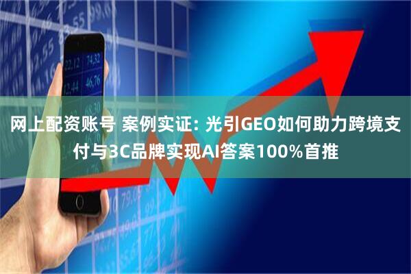 网上配资账号 案例实证: 光引GEO如何助力跨境支付与3C品牌实现AI答案100%首推