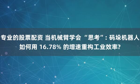 专业的股票配资 当机械臂学会 “思考”: 码垛机器人如何用 16.78% 的增速重构工业效率?