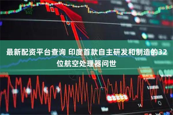 最新配资平台查询 印度首款自主研发和制造的32位航空处理器问世
