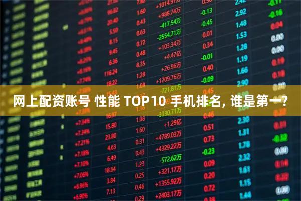 网上配资账号 性能 TOP10 手机排名, 谁是第一?