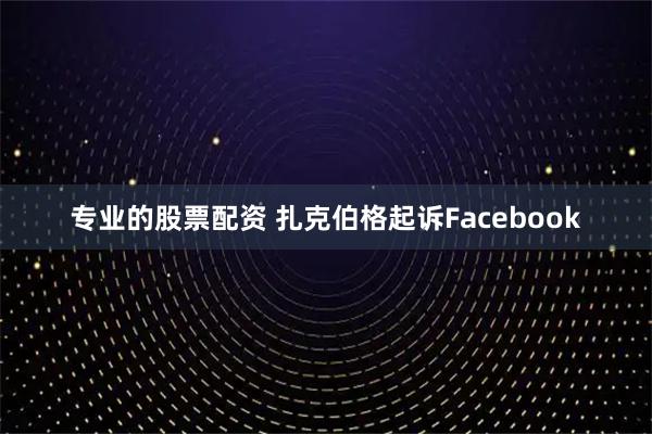专业的股票配资 扎克伯格起诉Facebook