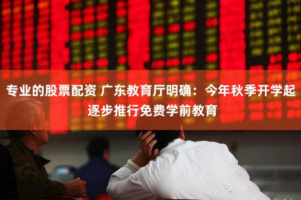 专业的股票配资 广东教育厅明确：今年秋季开学起 逐步推行免费学前教育