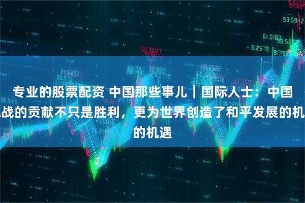 专业的股票配资 中国那些事儿｜国际人士：中国抗战的贡献不只是胜利，更为世界创造了和平发展的机遇