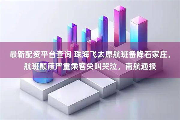 最新配资平台查询 珠海飞太原航班备降石家庄，航班颠簸严重乘客尖叫哭泣，南航通报