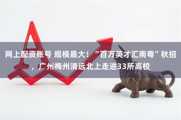 网上配资账号 规模最大！“百万英才汇南粤”秋招，广州梅州清远北上走进33所高校