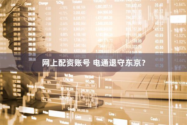 网上配资账号 电通退守东京？