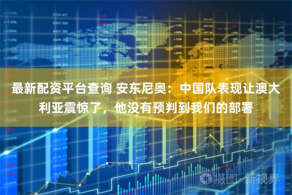 最新配资平台查询 安东尼奥：中国队表现让澳大利亚震惊了，他没有预判到我们的部署