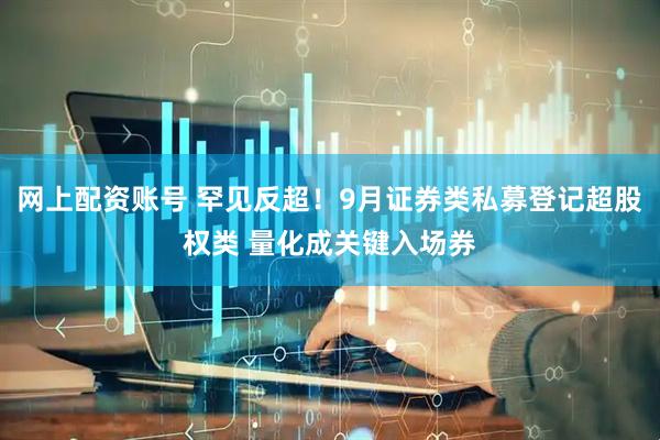 网上配资账号 罕见反超！9月证券类私募登记超股权类 量化成关键入场券