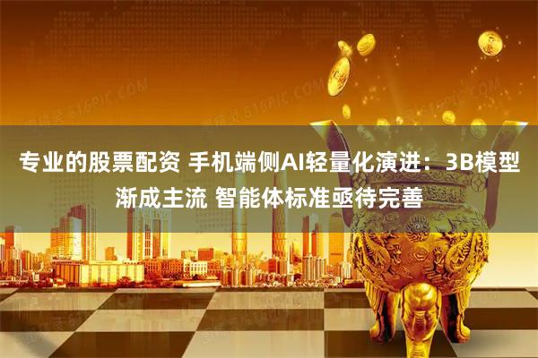 专业的股票配资 手机端侧AI轻量化演进：3B模型渐成主流 智能体标准亟待完善