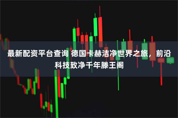最新配资平台查询 德国卡赫洁净世界之旅，前沿科技致净千年滕王阁