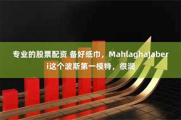 专业的股票配资 备好纸巾，MahlaghaJaberi这个波斯第一模特，很润