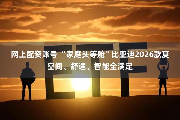 网上配资账号 “家庭头等舱”比亚迪2026款夏空间、舒适、智能全满足