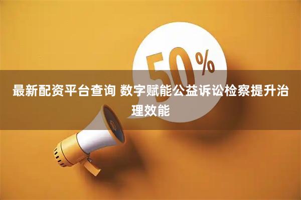 最新配资平台查询 数字赋能公益诉讼检察提升治理效能
