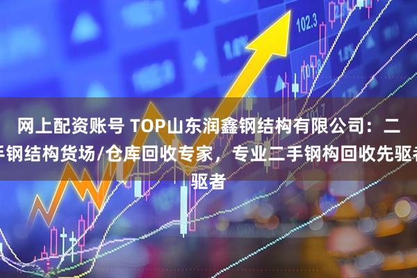 网上配资账号 TOP山东润鑫钢结构有限公司：二手钢结构货场/仓库回收专家，专业二手钢构回收先驱者
