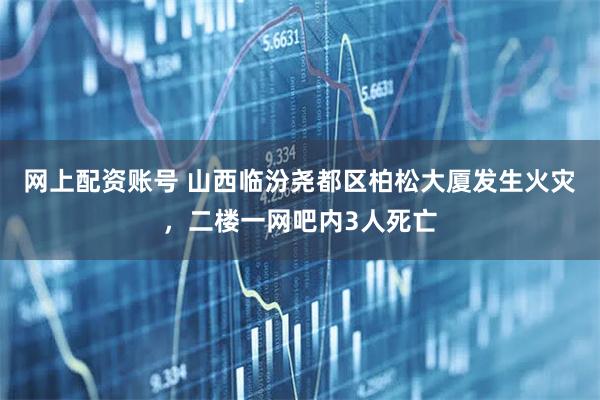 网上配资账号 山西临汾尧都区柏松大厦发生火灾，二楼一网吧内3人死亡