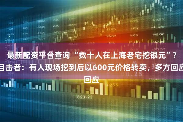 最新配资平台查询 “数十人在上海老宅挖银元”？目击者：有人现场挖到后以600元价格转卖，多方回应