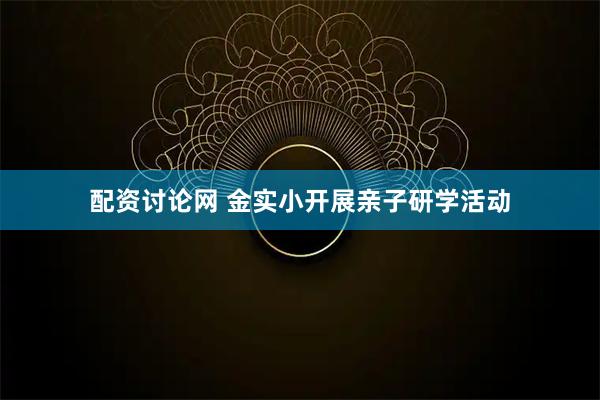 配资讨论网 金实小开展亲子研学活动