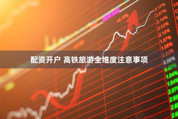 配资开户 高铁旅游全维度注意事项