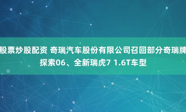 股票炒股配资 奇瑞汽车股份有限公司召回部分奇瑞牌探索06、全新瑞虎7 1.6T车型