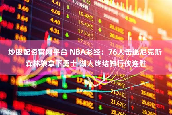 炒股配资官网平台 NBA彩经：76人击退尼克斯 森林狼拿下勇士 湖人终结独行侠连胜