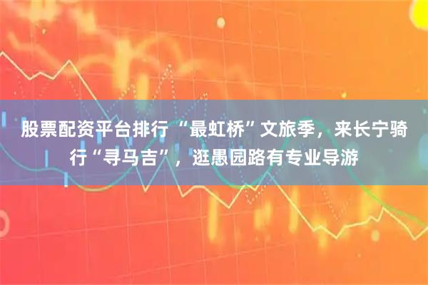 股票配资平台排行 “最虹桥”文旅季，来长宁骑行“寻马吉”，逛愚园路有专业导游