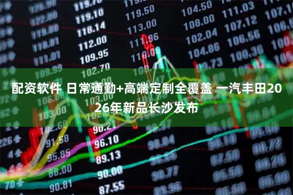 配资软件 日常通勤+高端定制全覆盖 一汽丰田2026年新品长沙发布